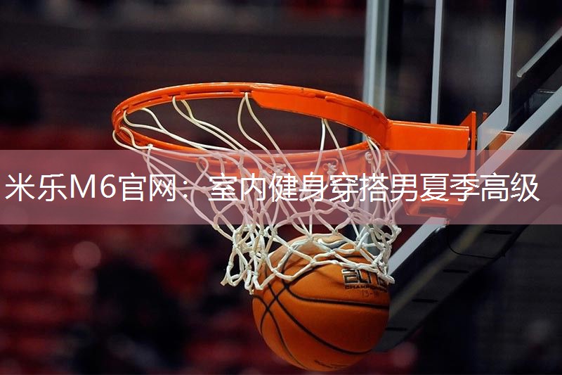 米乐M6官网:室内健身穿搭男夏季高级