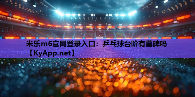 米乐m6官网登录入口：乒乓球台阶有墓碑吗