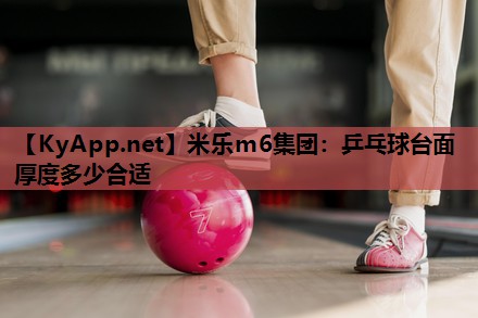 米乐m6集团:乒乓球台面厚度多少合适