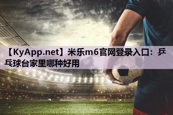 米乐m6官网登录入口:乒乓球台家里哪种好用