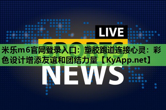 米乐m6官网登录入口:塑胶跑道连接心灵:彩色设计增添友谊和团结力量