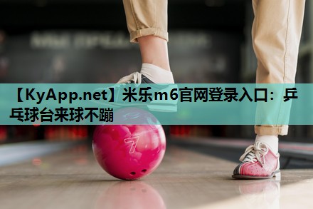 米乐m6官网登录入口:乒乓球台来球不蹦