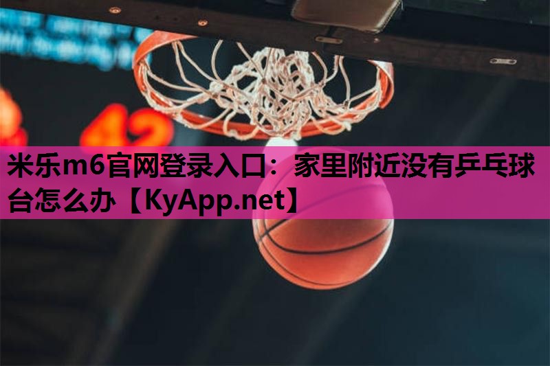 米乐m6官网登录入口:家里附近没有乒乓球台怎么办