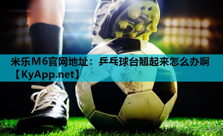 米乐M6官网地址:乒乓球台翘起来怎么办啊