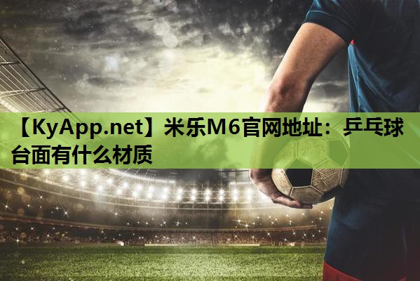 米乐M6官网地址:乒乓球台面有什么材质