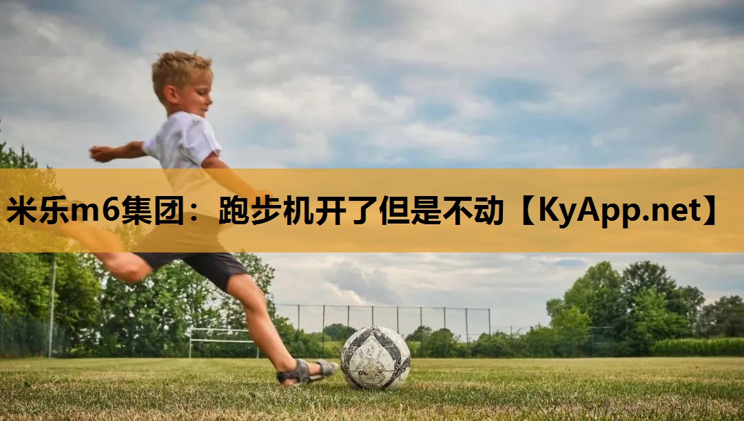米乐m6集团:跑步机开了但是不动