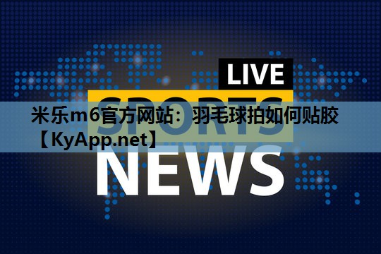 米乐m6官方网站:羽毛球拍如何贴胶