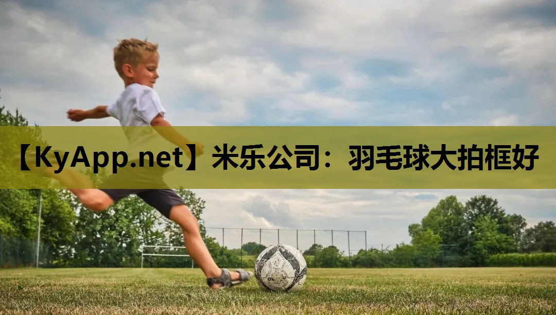 米乐公司:羽毛球大拍框好