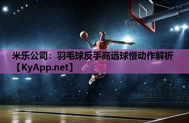 米乐公司:羽毛球反手高远球慢动作解析