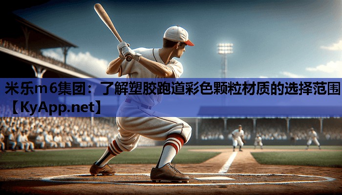 米乐m6集团:了解塑胶跑道彩色颗粒材质的选择范围