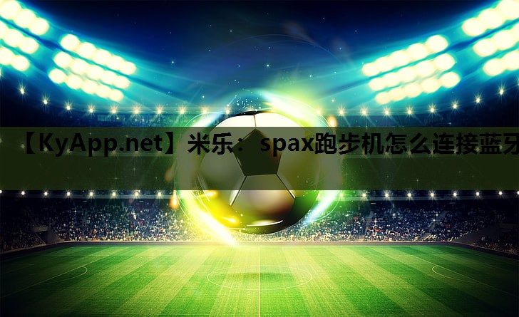 米乐:spax跑步机怎么连接蓝牙
