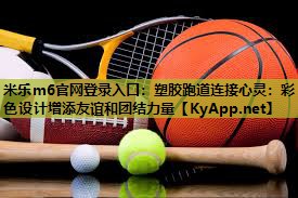 塑胶跑道连接心灵：彩色设计增添友谊和团结力量