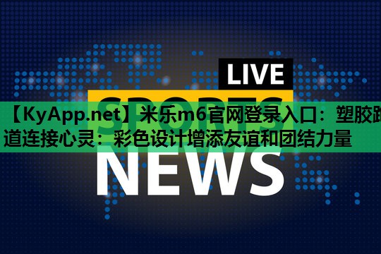 塑胶跑道连接心灵：彩色设计增添友谊和团结力量